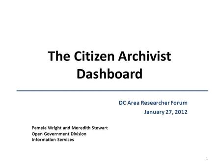 The Citizen Archivist Dashboard Pamela Wright and Meredith Stewart Open Government Division Information Services DC Area Researcher Forum January 27, 2012.