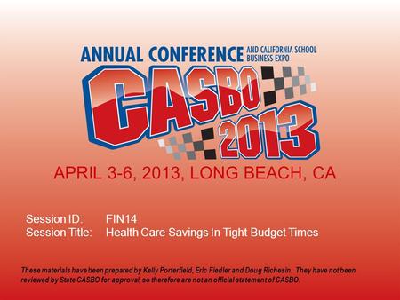 2013 CASBO ANNUAL CONFERENCE & SCHOOL BUSINESS EXPO Session ID: FIN14 Session Title: Health Care Savings In Tight Budget Times APRIL 3-6, 2013, LONG BEACH,