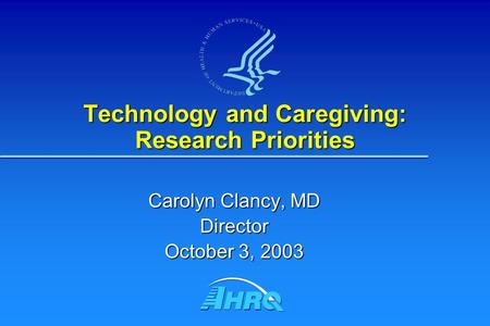 Technology and Caregiving: Research Priorities Carolyn Clancy, MD Director October 3, 2003.