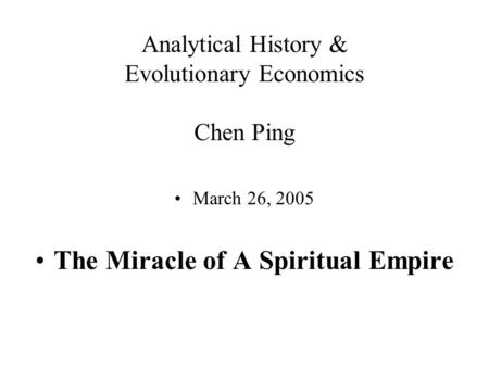 Analytical History & Evolutionary Economics Chen Ping March 26, 2005 The Miracle of A Spiritual Empire.