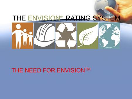 THE ENVISION RATING SYSTEM ™ THE NEED FOR ENVISION TM.