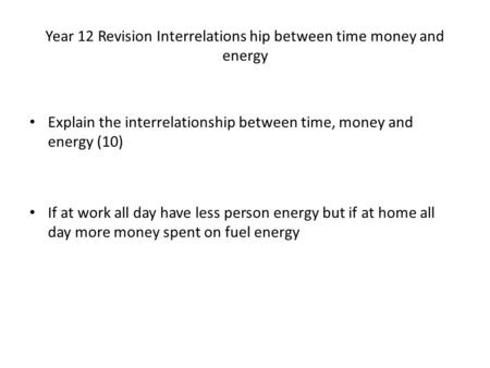 Year 12 Revision Interrelations hip between time money and energy Explain the interrelationship between time, money and energy (10) If at work all day.
