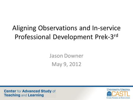 Aligning Observations and In-service Professional Development Prek-3 rd Jason Downer May 9, 2012.