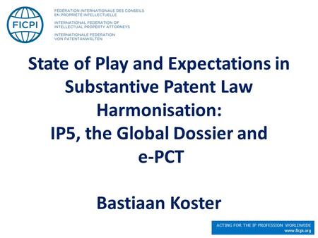 ACTING FOR THE IP PROFESSION WORLDWIDE www.ficpi.org State of Play and Expectations in Substantive Patent Law Harmonisation: IP5, the Global Dossier and.