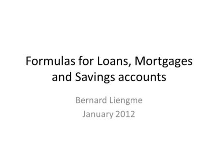 Formulas for Loans, Mortgages and Savings accounts Bernard Liengme January 2012.