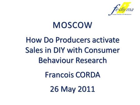 MOSCOW How Do Producers activate Sales in DIY with Consumer Behaviour Research Francois CORDA 26 May 2011.