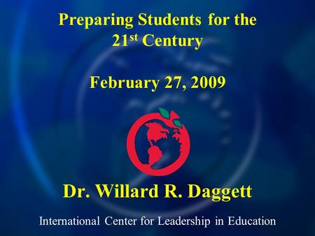 International Center for Leadership in Education Dr. Willard R. Daggett Preparing Students for the 21 st Century February 27, 2009.