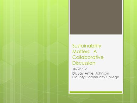 Sustainability Matters: A Collaborative Discussion 10/28/12 Dr. Jay Antle, Johnson County Community College.