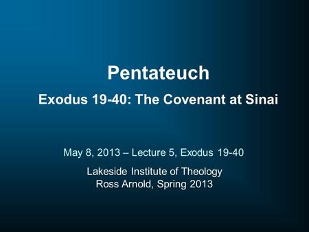Lakeside Institute of Theology Ross Arnold, Spring 2013 May 8, 2013 – Lecture 5, Exodus 19-40 Pentateuch Exodus 19-40: The Covenant at Sinai.