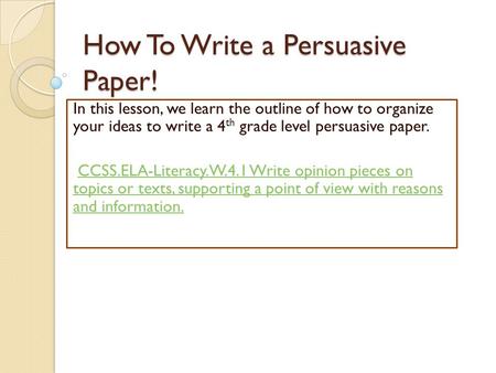How To Write a Persuasive Paper! In this lesson, we learn the outline of how to organize your ideas to write a 4 th grade level persuasive paper. CCSS.ELA-Literacy.W.4.1.