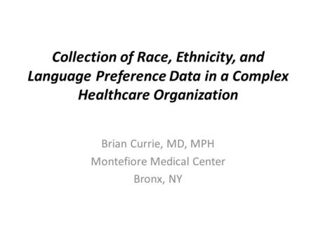 Collection of Race, Ethnicity, and Language Preference Data in a Complex Healthcare Organization Brian Currie, MD, MPH Montefiore Medical Center Bronx,