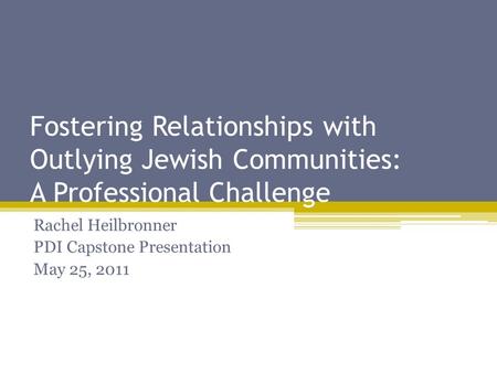 Fostering Relationships with Outlying Jewish Communities: A Professional Challenge Rachel Heilbronner PDI Capstone Presentation May 25, 2011.