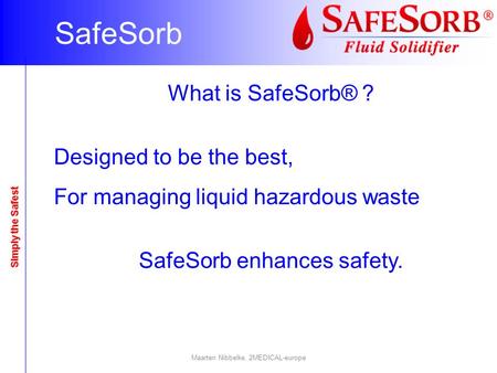 What is SafeSorb® ? Designed to be the best, For managing liquid hazardous waste SafeSorb enhances safety. SafeSorb Simply the Safest Maarten Nibbelke,