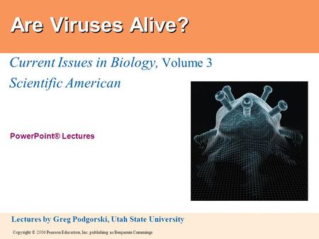 Copyright © 2006 Pearson Education, Inc. publishing as Benjamin Cummings PowerPoint® Lectures Lectures by Greg Podgorski, Utah State University Are Viruses.