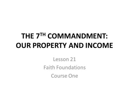 THE 7 TH COMMANDMENT: OUR PROPERTY AND INCOME Lesson 21 Faith Foundations Course One.