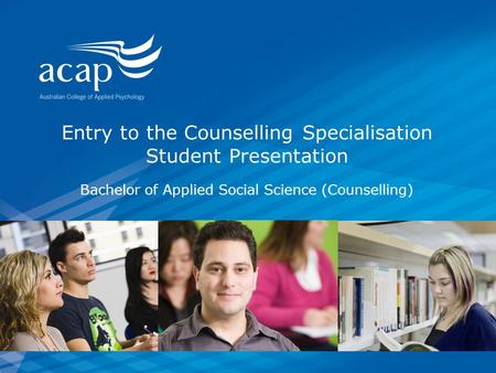 Entry to the Counselling Specialisation Student Presentation Bachelor of Applied Social Science (Counselling)