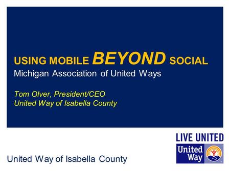 United Way of Isabella County USING MOBILE BEYOND SOCIAL Michigan Association of United Ways Tom Olver, President/CEO United Way of Isabella County.