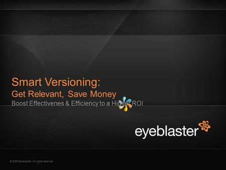© 2008 Eyeblaster. All rights reserved Boost Effectivenes & Efficiency to a Higher ROI Smart Versioning: Get Relevant, Save Money.