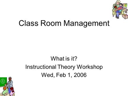 Class Room Management What is it? Instructional Theory Workshop Wed, Feb 1, 2006.