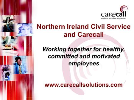 Northern Ireland Civil Service and Carecall Working together for healthy, committed and motivated employees www.carecallsolutions.com.