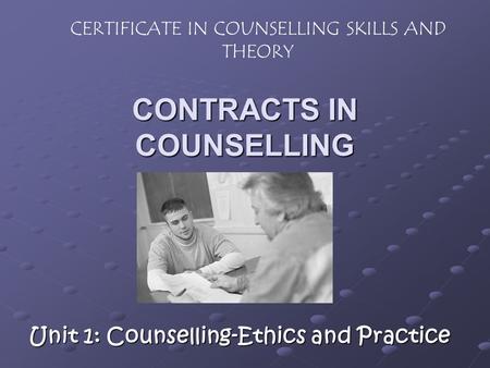 CONTRACTS IN COUNSELLING Unit 1: Counselling-Ethics and Practice CERTIFICATE IN COUNSELLING SKILLS AND THEORY.