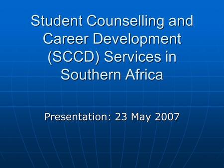 Student Counselling and Career Development (SCCD) Services in Southern Africa Presentation: 23 May 2007.