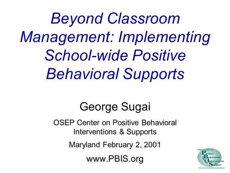 Beyond Classroom Management: Implementing School-wide Positive Behavioral Supports George Sugai OSEP Center on Positive Behavioral Interventions & Supports.