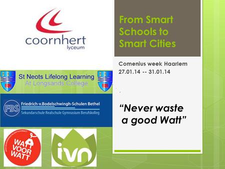 From Smart Schools to Smart Cities Comenius week Haarlem 27.01.14 -- 31.01.14 “Never waste a good Watt”