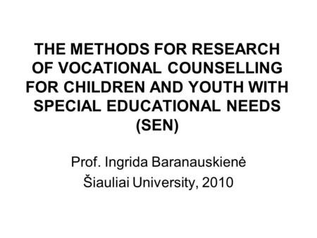 THE METHODS FOR RESEARCH OF VOCATIONAL COUNSELLING FOR CHILDREN AND YOUTH WITH SPECIAL EDUCATIONAL NEEDS (SEN) Prof. Ingrida Baranauskienė Šiauliai University,