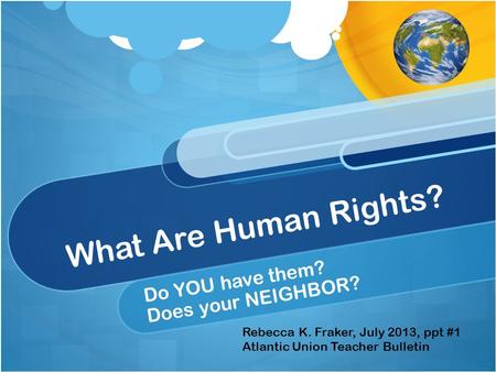 What Are Human Rights? Do YOU have them? Does your NEIGHBOR? Rebecca K. Fraker, July 2013, ppt #1 Atlantic Union Teacher Bulletin.