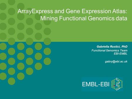 ArrayExpress and Gene Expression Atlas: Mining Functional Genomics data Gabriella Rustici, PhD Functional Genomics Team EBI-EMBL gabry@ebi.ac.uk.