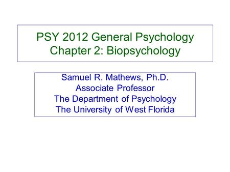 PSY 2012 General Psychology Chapter 2: Biopsychology Samuel R. Mathews, Ph.D. Associate Professor The Department of Psychology The University of West Florida.