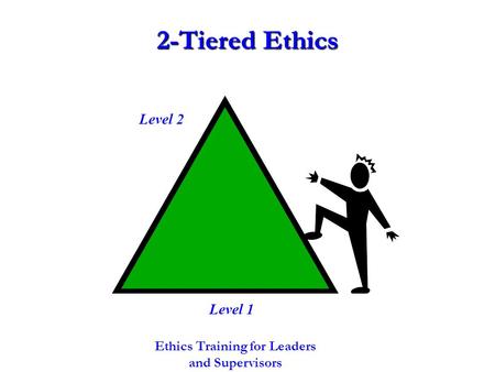 2-Tiered Ethics Ethics Training for Leaders and Supervisors Level 2 Level 1.