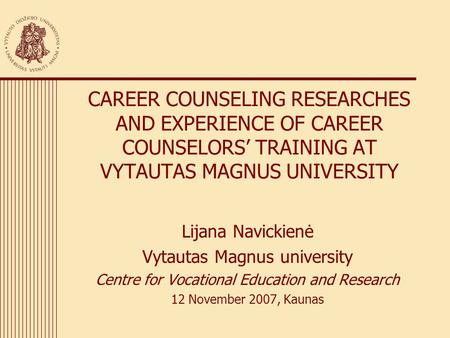 CAREER COUNSELING RESEARCHES AND EXPERIENCE OF CAREER COUNSELORS’ TRAINING AT VYTAUTAS MAGNUS UNIVERSITY Lijana Navickienė Vytautas Magnus university Centre.