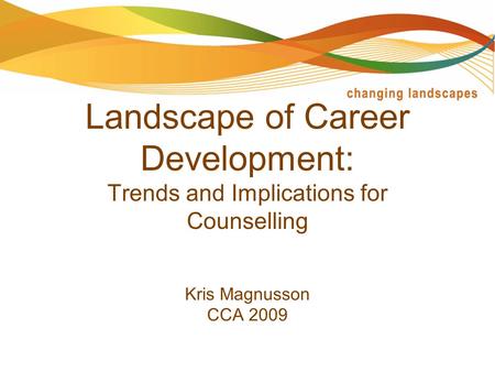 The Changing Landscape of Career Development: Trends and Implications for Counselling Kris Magnusson CCA 2009.