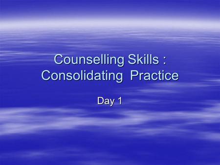 Counselling Skills : Consolidating Practice Day 1.