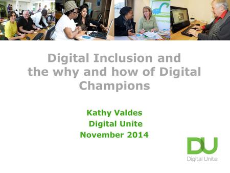 Digital Inclusion and the why and how of Digital Champions Kathy Valdes Digital Unite November 2014.