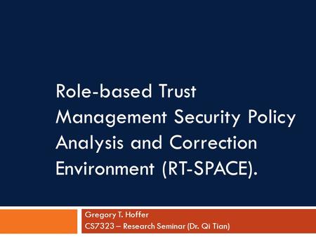 Role-based Trust Management Security Policy Analysis and Correction Environment (RT-SPACE). Gregory T. Hoffer CS7323 – Research Seminar (Dr. Qi Tian)