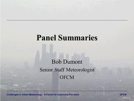 Challenges in Urban Meteorology: A Forum for Users and Providers OFCM Panel Summaries Bob Dumont Senior Staff Meteorologist OFCM.