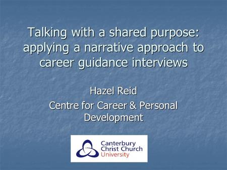 Talking with a shared purpose: applying a narrative approach to career guidance interviews Hazel Reid Centre for Career & Personal Development.