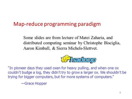 1 Map-reduce programming paradigm Some slides are from lecture of Matei Zaharia, and distributed computing seminar by Christophe Bisciglia, Aaron Kimball,