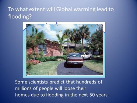 To what extent will Global warming lead to flooding? Some scientists predict that hundreds of millions of people will loose their homes due to flooding.