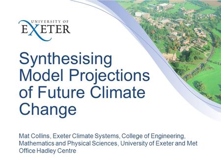 Synthesising Model Projections of Future Climate Change Mat Collins, Exeter Climate Systems, College of Engineering, Mathematics and Physical Sciences,