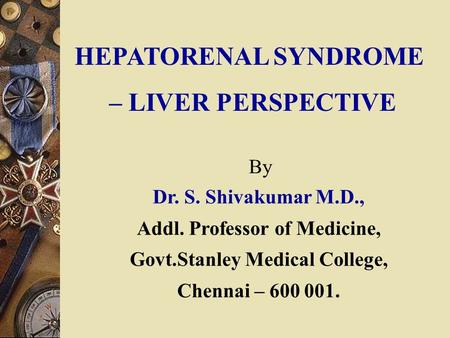 HEPATORENAL SYNDROME – LIVER PERSPECTIVE Dr. S. Shivakumar M.D., Addl. Professor of Medicine, Govt.Stanley Medical College, Chennai – 600 001. By.