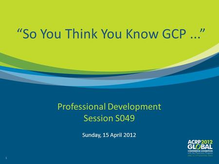 11 “So You Think You Know GCP...” Professional Development Session S049 Sunday, 15 April 2012.