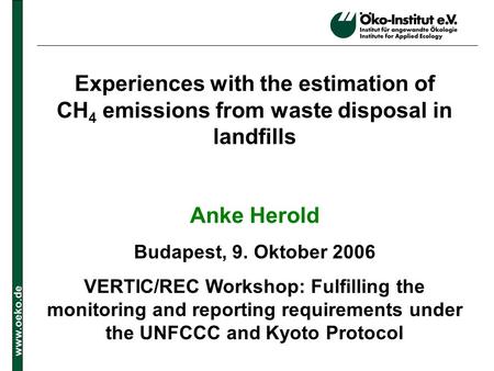 Www.oeko.de Experiences with the estimation of CH 4 emissions from waste disposal in landfills Anke Herold Budapest, 9. Oktober 2006 VERTIC/REC Workshop: