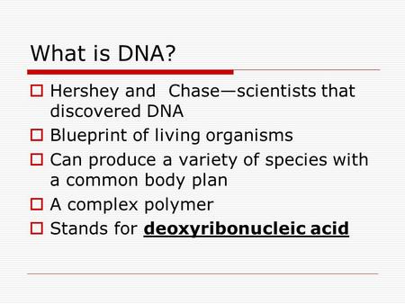 What is DNA?  Hershey and Chase—scientists that discovered DNA  Blueprint of living organisms  Can produce a variety of species with a common body plan.