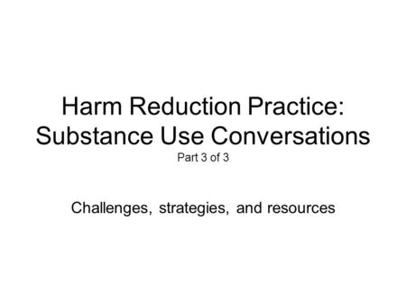 Harm Reduction Practice: Substance Use Conversations Part 3 of 3 Challenges, strategies, and resources.
