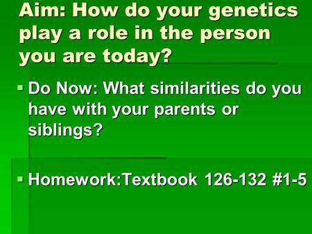 Aim: How do your genetics play a role in the person you are today?  Do Now: What similarities do you have with your parents or siblings?  Homework:Textbook.