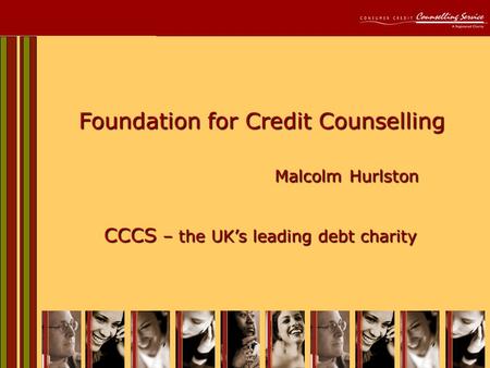 1 Foundation for Credit Counselling Malcolm Hurlston CCCS – the UK’s leading debt charity.